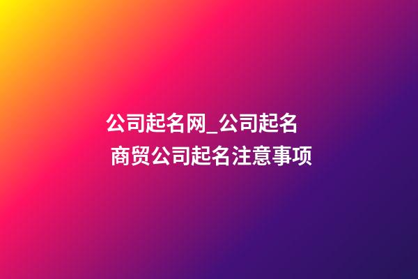 公司起名网_公司起名  商贸公司起名注意事项-第1张-公司起名-玄机派